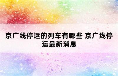 京广线停运的列车有哪些 京广线停运最新消息